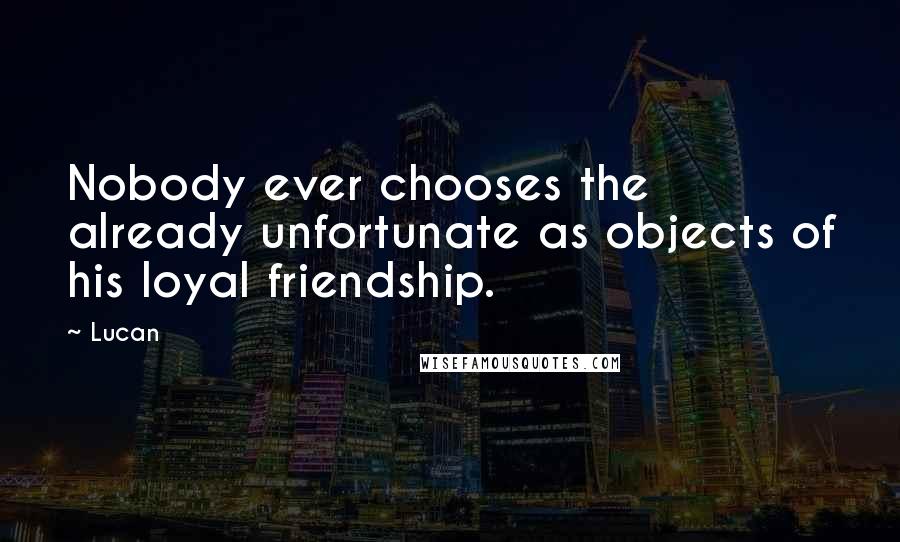 Lucan Quotes: Nobody ever chooses the already unfortunate as objects of his loyal friendship.