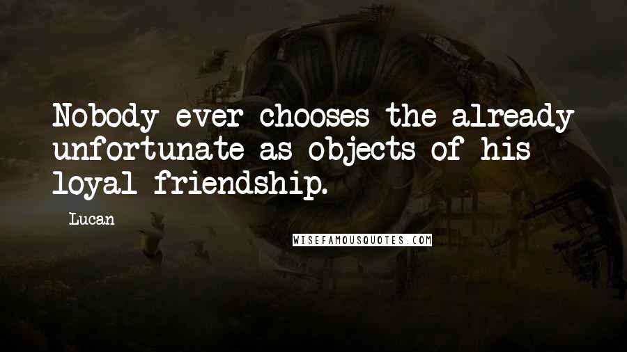 Lucan Quotes: Nobody ever chooses the already unfortunate as objects of his loyal friendship.