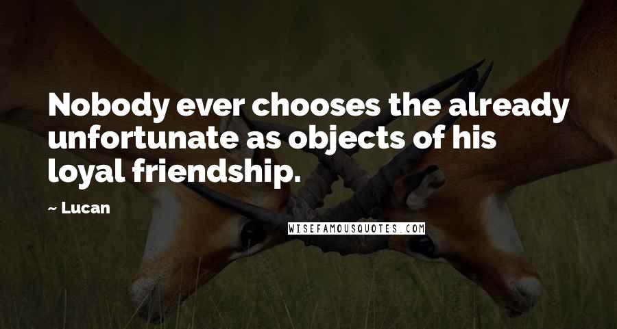 Lucan Quotes: Nobody ever chooses the already unfortunate as objects of his loyal friendship.