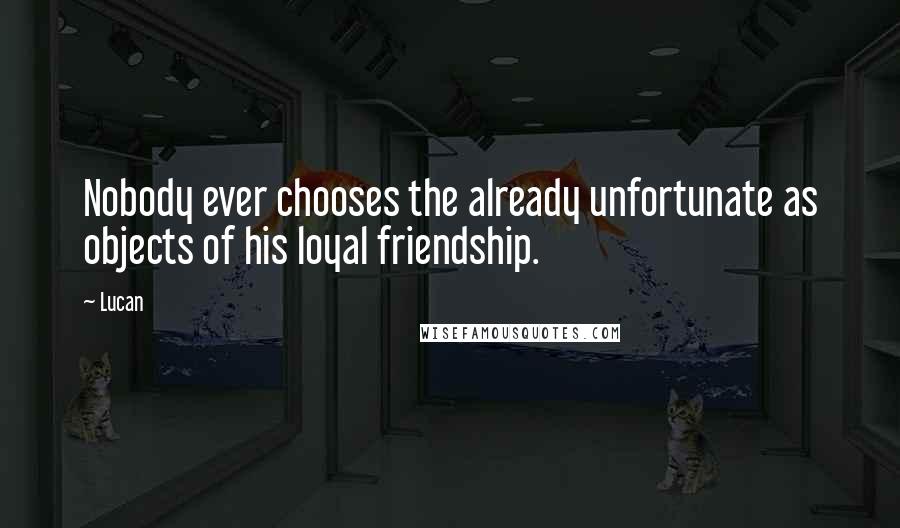 Lucan Quotes: Nobody ever chooses the already unfortunate as objects of his loyal friendship.