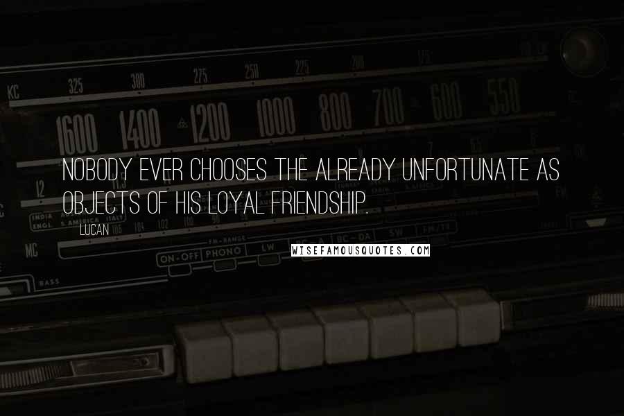 Lucan Quotes: Nobody ever chooses the already unfortunate as objects of his loyal friendship.