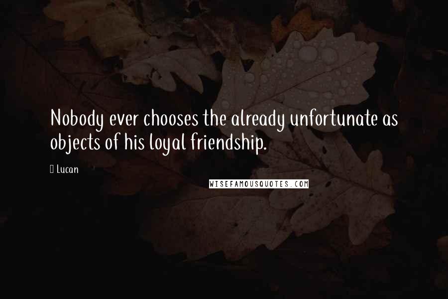 Lucan Quotes: Nobody ever chooses the already unfortunate as objects of his loyal friendship.