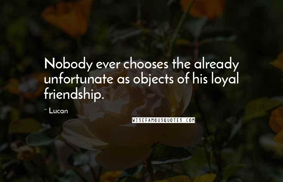 Lucan Quotes: Nobody ever chooses the already unfortunate as objects of his loyal friendship.