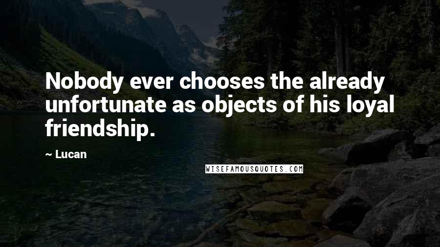 Lucan Quotes: Nobody ever chooses the already unfortunate as objects of his loyal friendship.