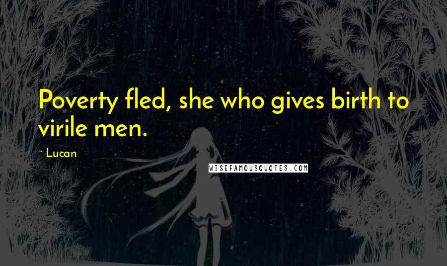 Lucan Quotes: Poverty fled, she who gives birth to virile men.