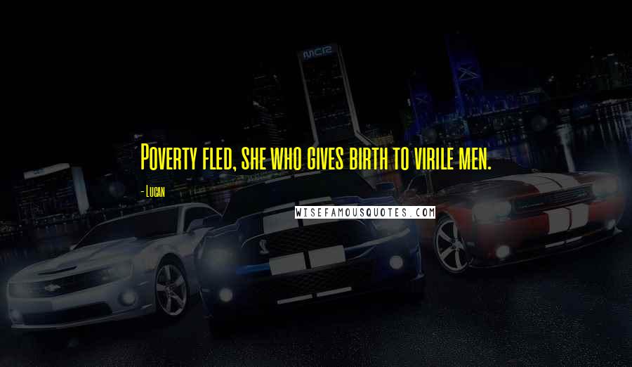 Lucan Quotes: Poverty fled, she who gives birth to virile men.