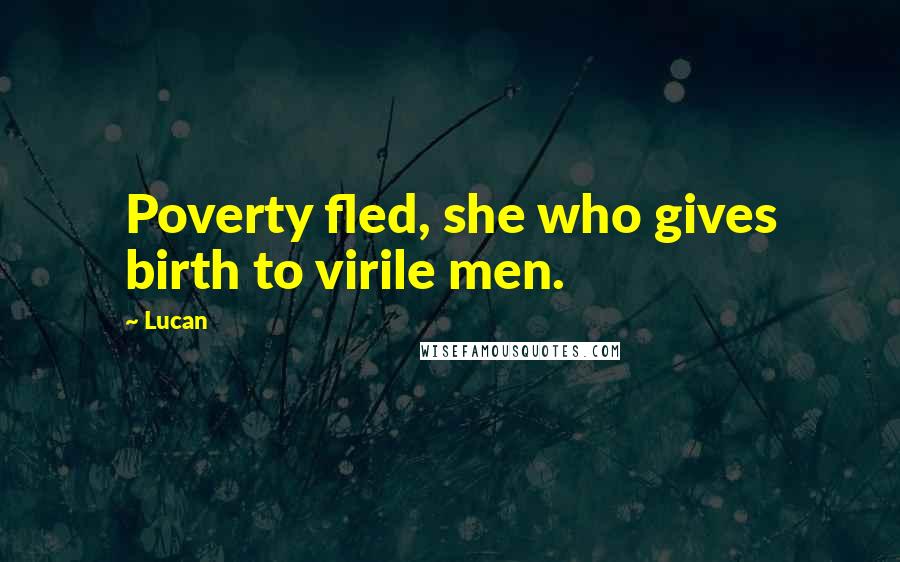 Lucan Quotes: Poverty fled, she who gives birth to virile men.