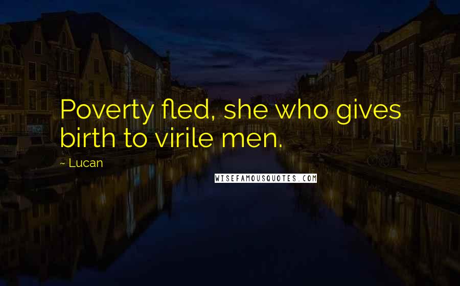 Lucan Quotes: Poverty fled, she who gives birth to virile men.