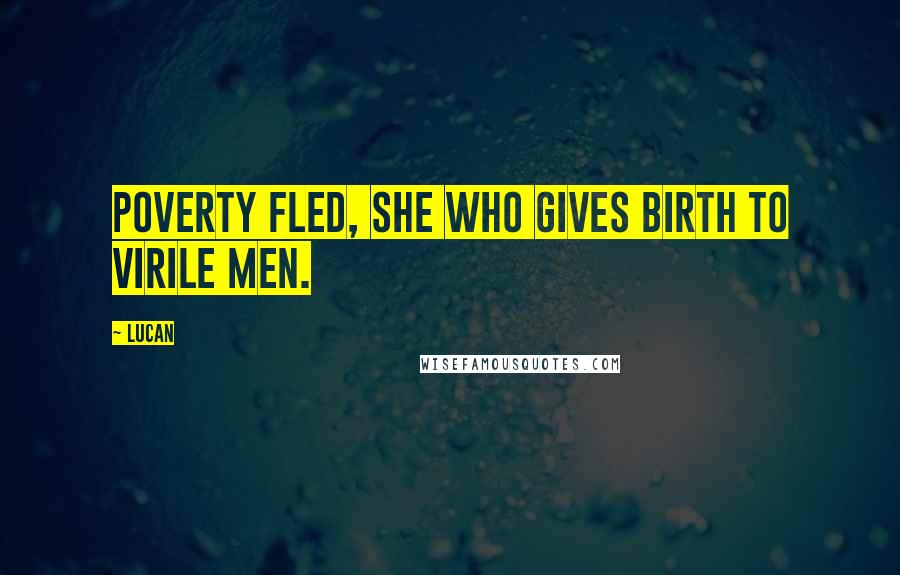 Lucan Quotes: Poverty fled, she who gives birth to virile men.