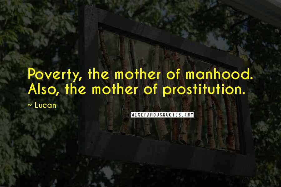 Lucan Quotes: Poverty, the mother of manhood. Also, the mother of prostitution.
