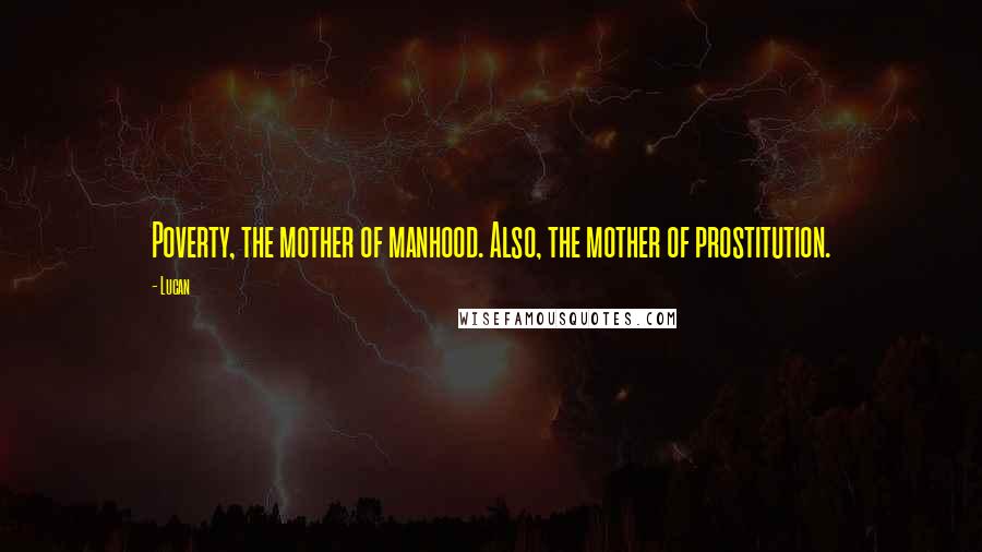 Lucan Quotes: Poverty, the mother of manhood. Also, the mother of prostitution.