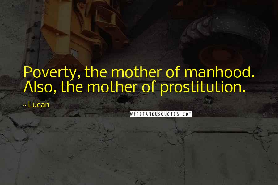Lucan Quotes: Poverty, the mother of manhood. Also, the mother of prostitution.