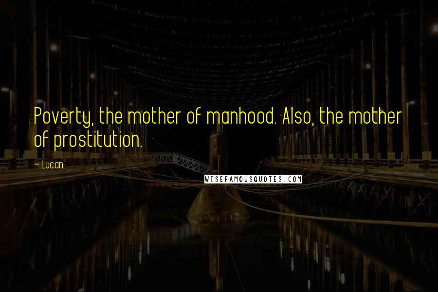 Lucan Quotes: Poverty, the mother of manhood. Also, the mother of prostitution.