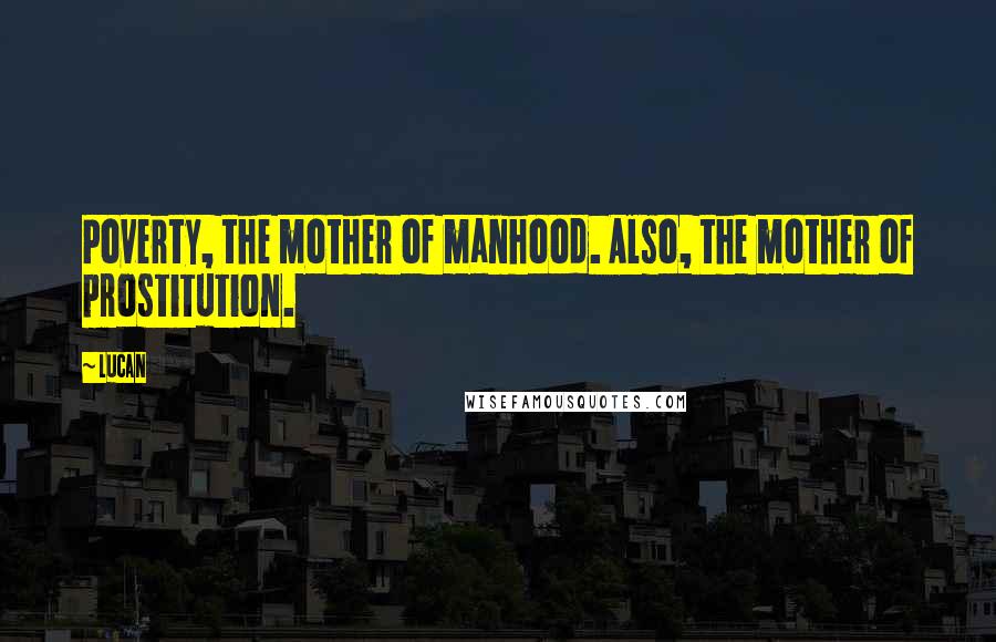 Lucan Quotes: Poverty, the mother of manhood. Also, the mother of prostitution.