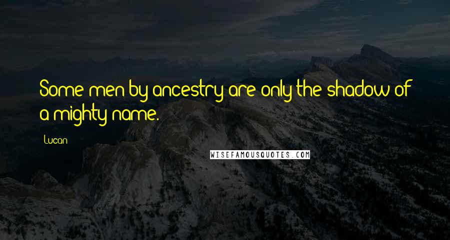 Lucan Quotes: Some men by ancestry are only the shadow of a mighty name.