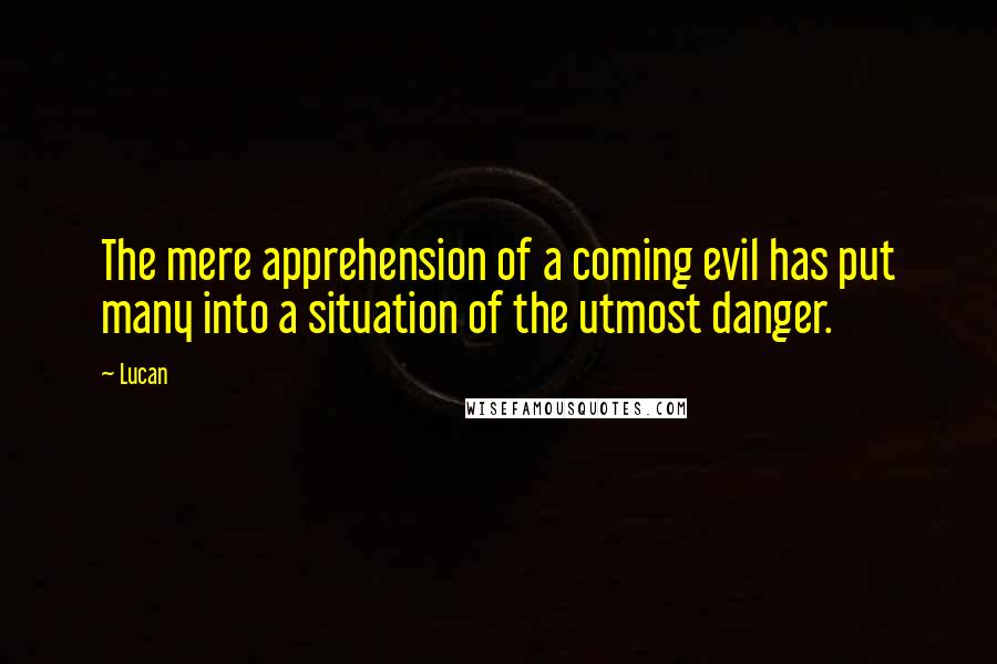 Lucan Quotes: The mere apprehension of a coming evil has put many into a situation of the utmost danger.