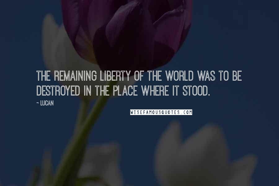 Lucan Quotes: The remaining liberty of the world was to be destroyed in the place where it stood.