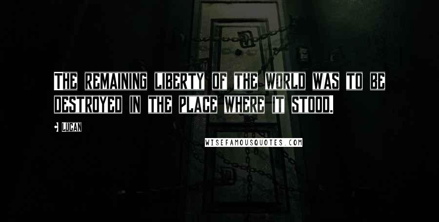 Lucan Quotes: The remaining liberty of the world was to be destroyed in the place where it stood.