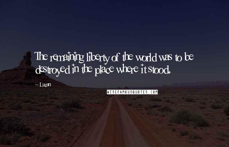 Lucan Quotes: The remaining liberty of the world was to be destroyed in the place where it stood.