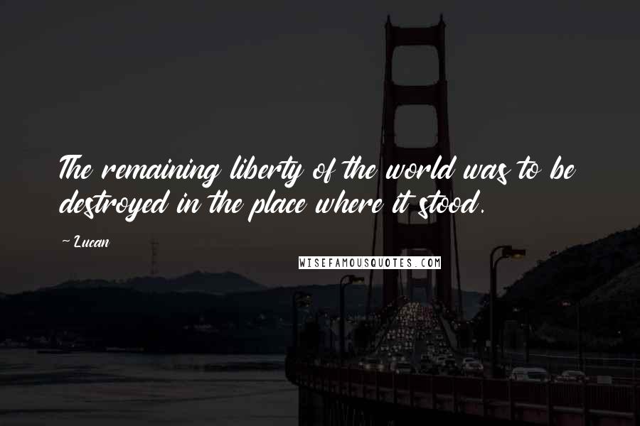 Lucan Quotes: The remaining liberty of the world was to be destroyed in the place where it stood.