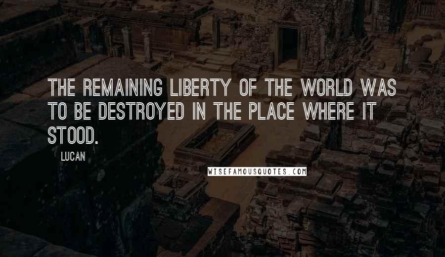 Lucan Quotes: The remaining liberty of the world was to be destroyed in the place where it stood.