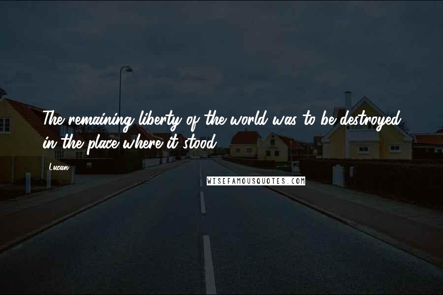 Lucan Quotes: The remaining liberty of the world was to be destroyed in the place where it stood.