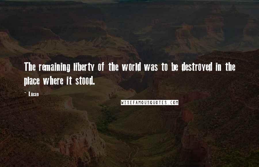 Lucan Quotes: The remaining liberty of the world was to be destroyed in the place where it stood.