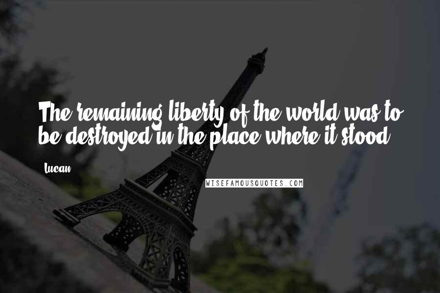 Lucan Quotes: The remaining liberty of the world was to be destroyed in the place where it stood.