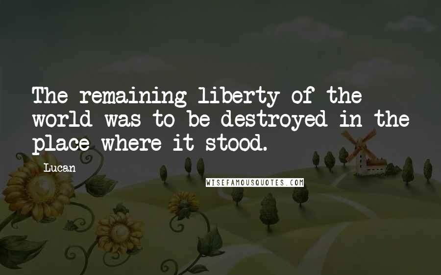 Lucan Quotes: The remaining liberty of the world was to be destroyed in the place where it stood.