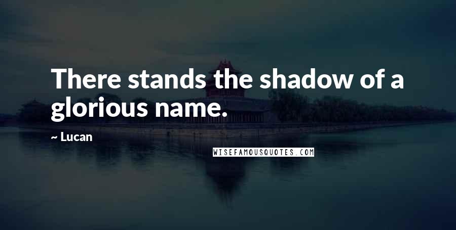Lucan Quotes: There stands the shadow of a glorious name.