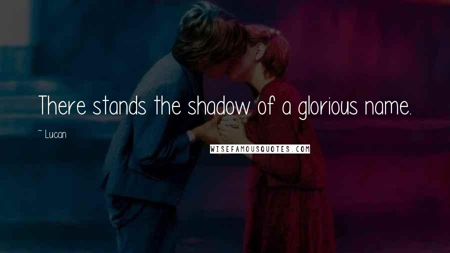 Lucan Quotes: There stands the shadow of a glorious name.