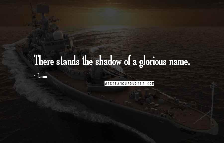 Lucan Quotes: There stands the shadow of a glorious name.