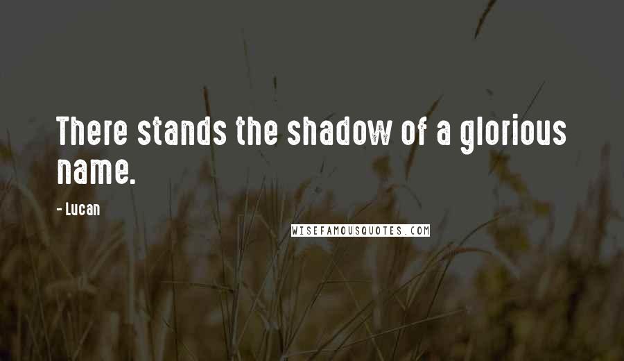 Lucan Quotes: There stands the shadow of a glorious name.