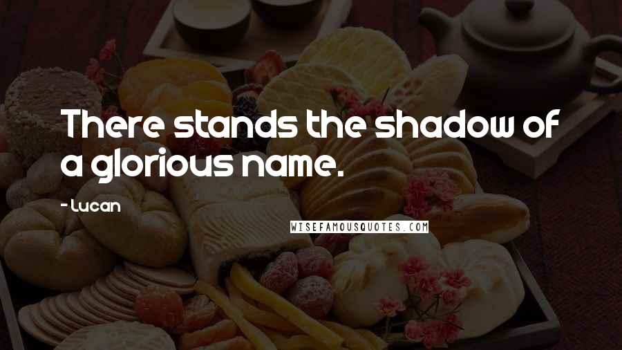 Lucan Quotes: There stands the shadow of a glorious name.