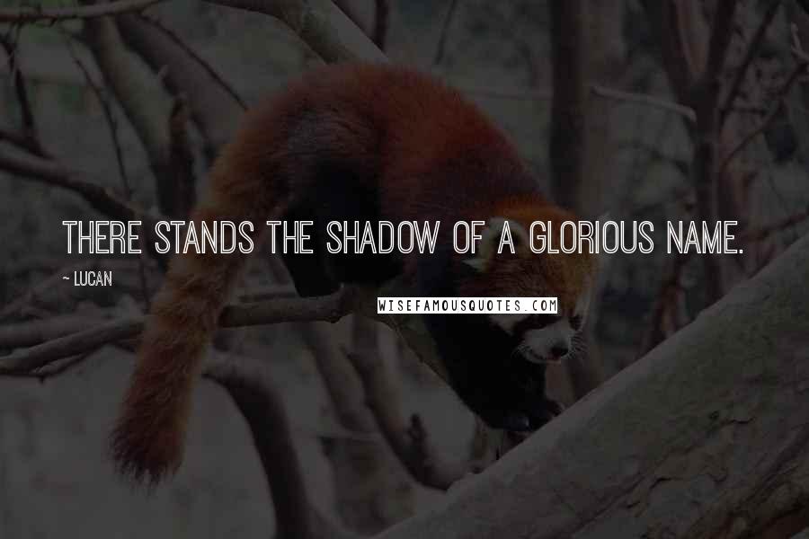 Lucan Quotes: There stands the shadow of a glorious name.
