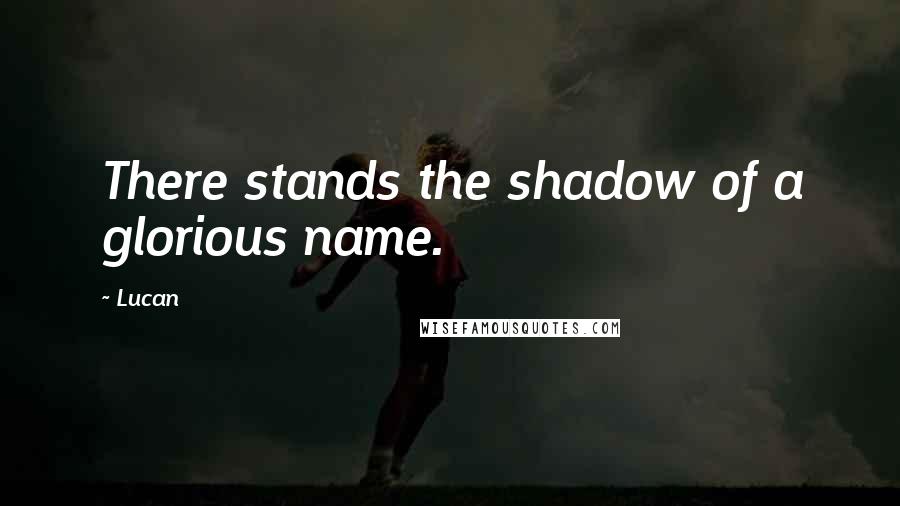 Lucan Quotes: There stands the shadow of a glorious name.