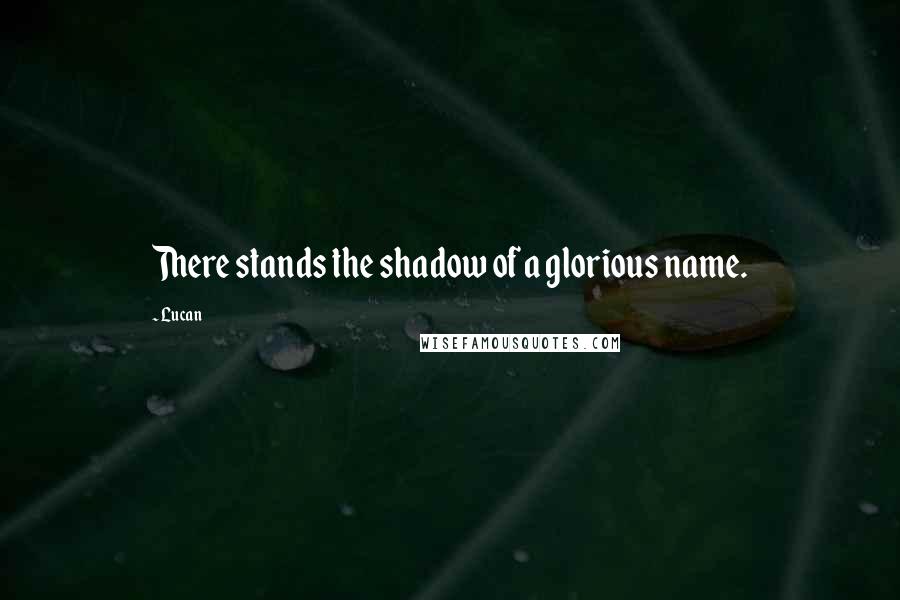 Lucan Quotes: There stands the shadow of a glorious name.