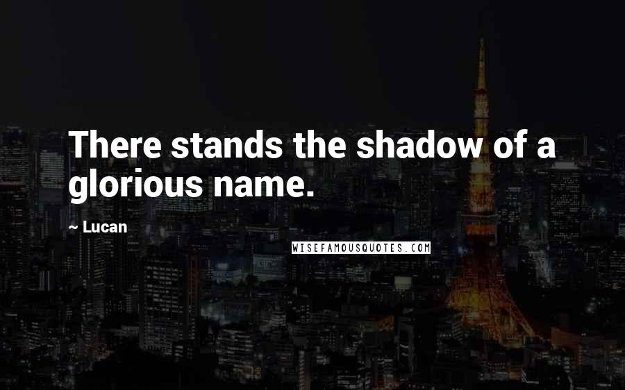 Lucan Quotes: There stands the shadow of a glorious name.