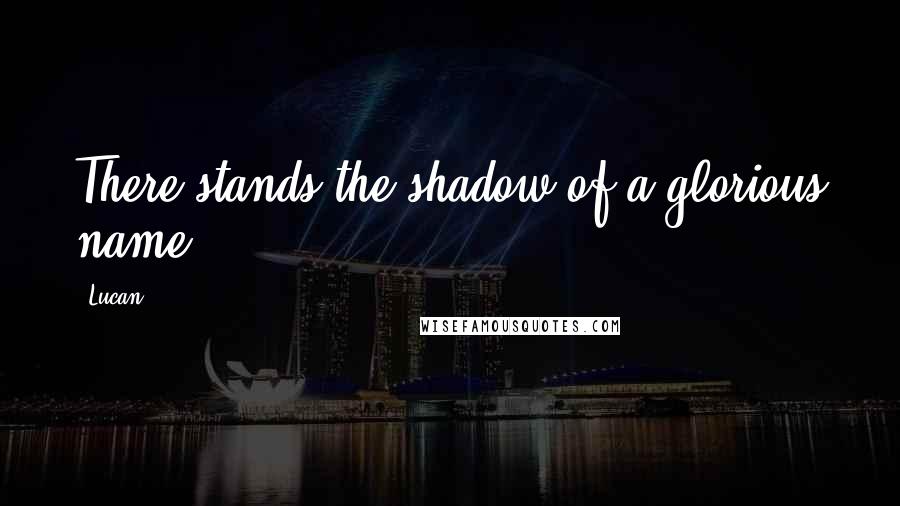 Lucan Quotes: There stands the shadow of a glorious name.