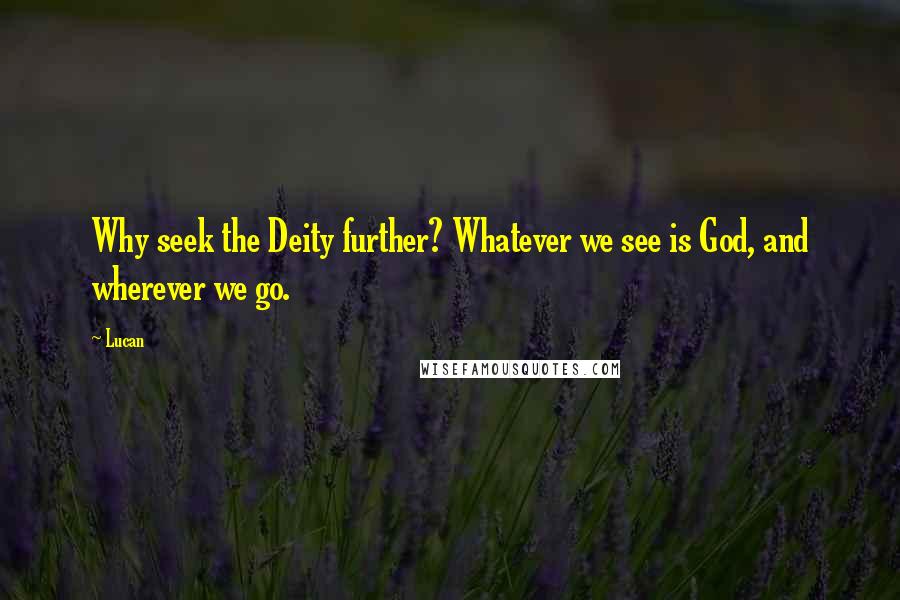 Lucan Quotes: Why seek the Deity further? Whatever we see is God, and wherever we go.