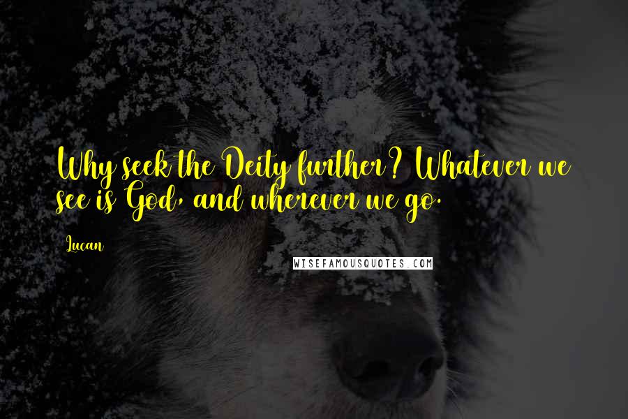 Lucan Quotes: Why seek the Deity further? Whatever we see is God, and wherever we go.