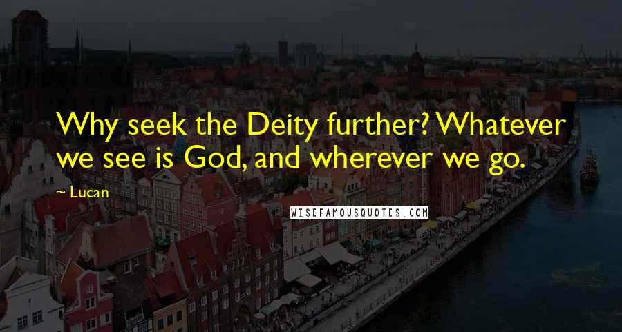 Lucan Quotes: Why seek the Deity further? Whatever we see is God, and wherever we go.