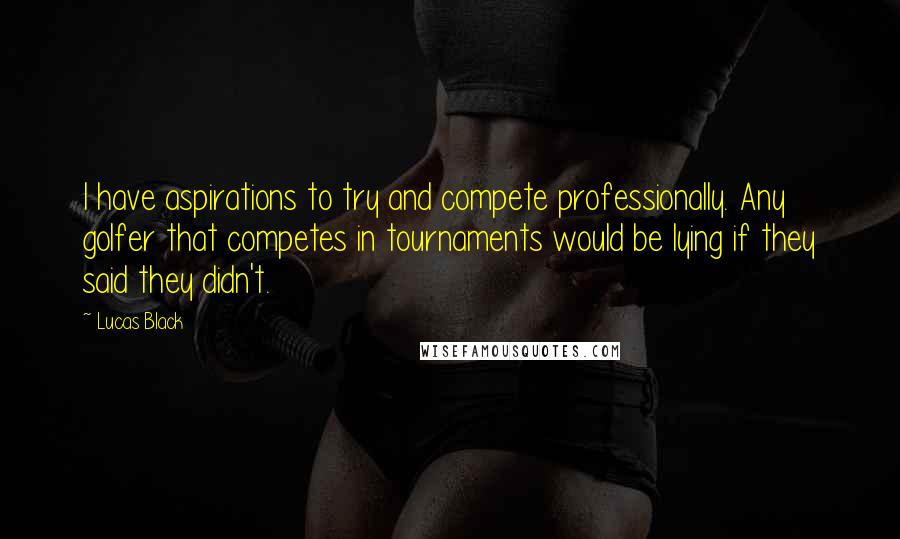 Lucas Black Quotes: I have aspirations to try and compete professionally. Any golfer that competes in tournaments would be lying if they said they didn't.