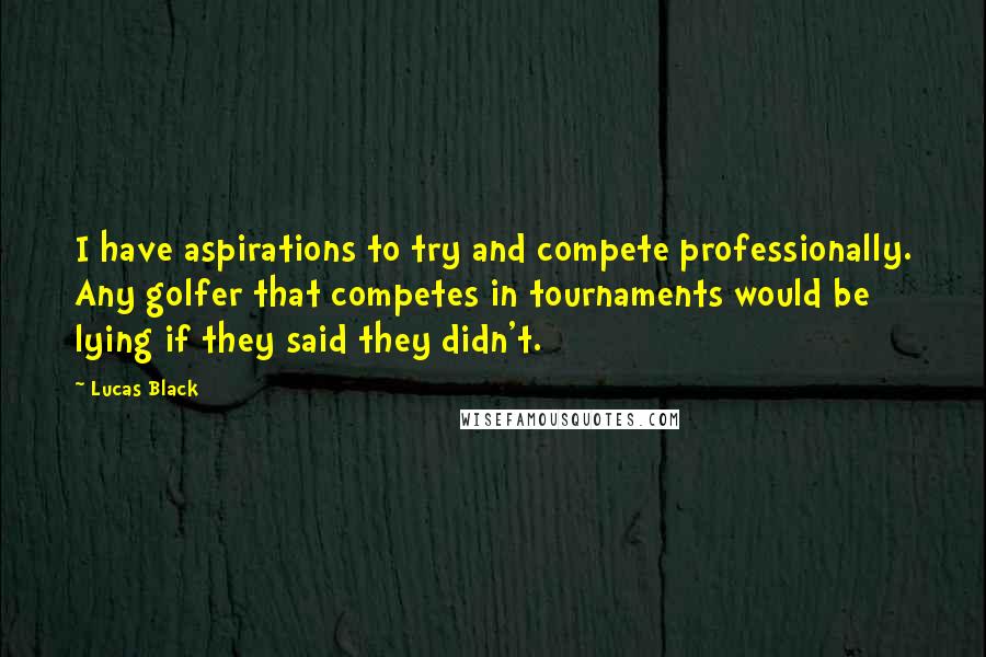 Lucas Black Quotes: I have aspirations to try and compete professionally. Any golfer that competes in tournaments would be lying if they said they didn't.