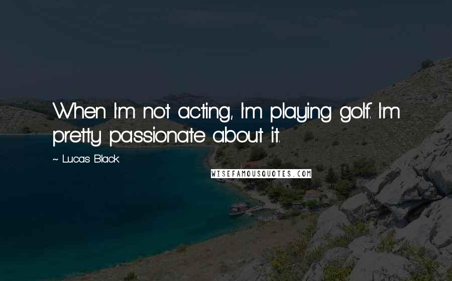 Lucas Black Quotes: When I'm not acting, I'm playing golf. I'm pretty passionate about it.