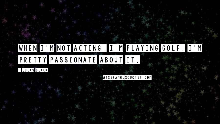 Lucas Black Quotes: When I'm not acting, I'm playing golf. I'm pretty passionate about it.