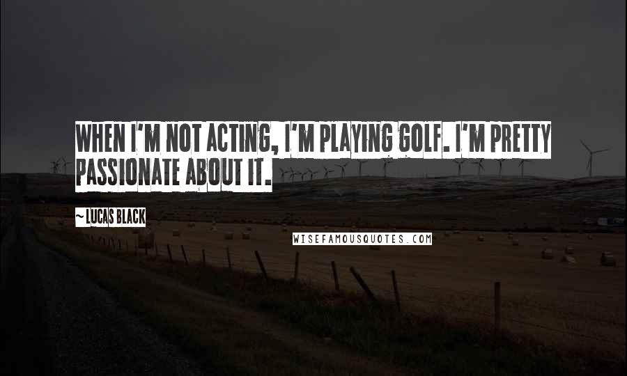 Lucas Black Quotes: When I'm not acting, I'm playing golf. I'm pretty passionate about it.