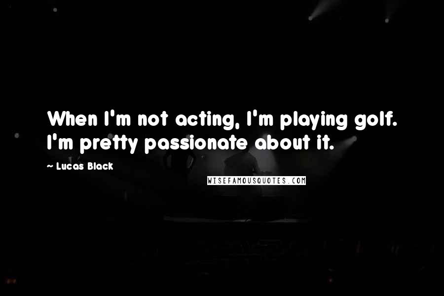 Lucas Black Quotes: When I'm not acting, I'm playing golf. I'm pretty passionate about it.