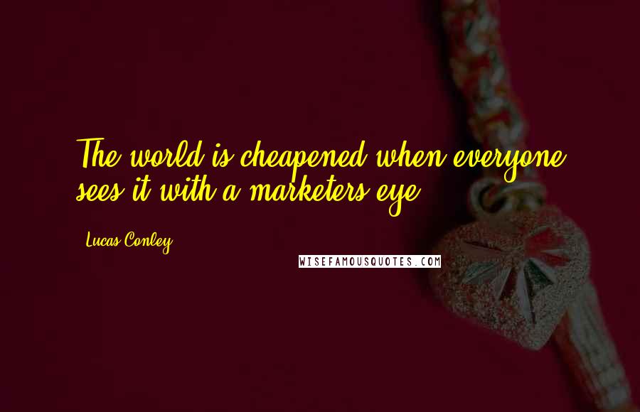 Lucas Conley Quotes: The world is cheapened when everyone sees it with a marketers eye.