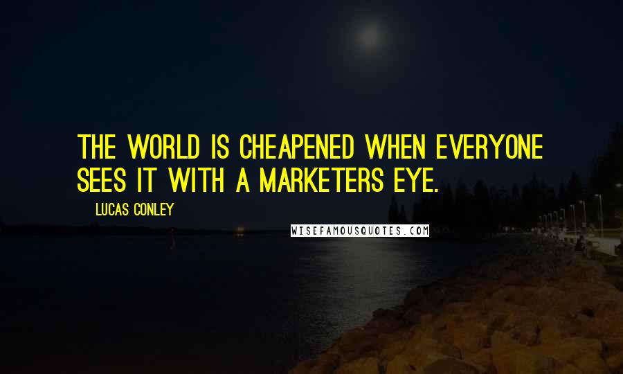 Lucas Conley Quotes: The world is cheapened when everyone sees it with a marketers eye.